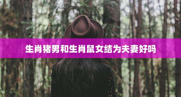生肖猪男和生肖鼠女结为夫妻好吗