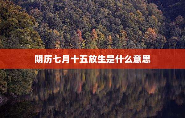 阴历七月十五放生是什么意思