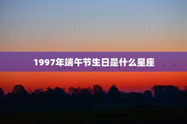 1997年端午节生日是什么星座
