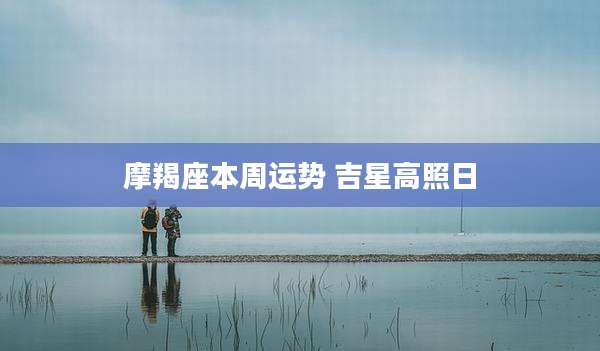 摩羯座本周运势 吉星高照日