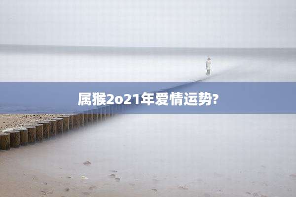 属猴2o21年爱情运势?
