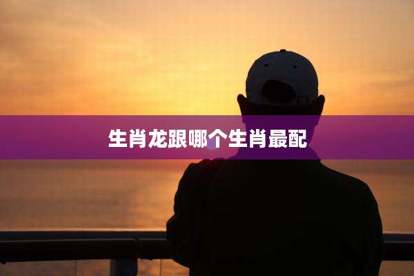 生肖龙跟哪个生肖最配