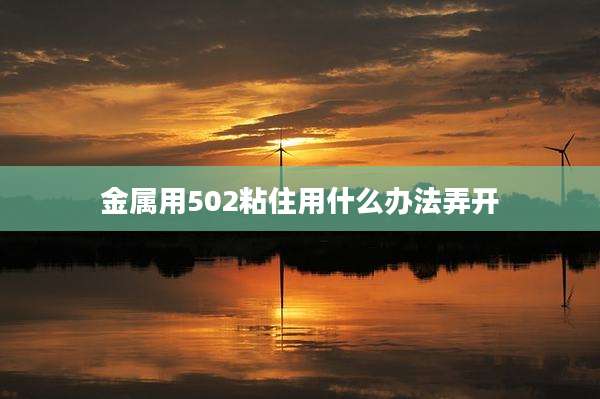 金属用502粘住用什么办法弄开