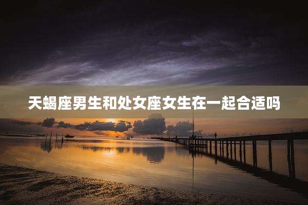 天蝎座男生和处女座女生在一起合适吗