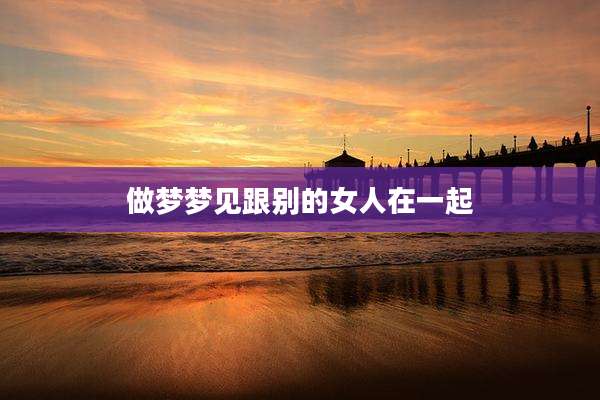 做梦梦见跟别的女人在一起