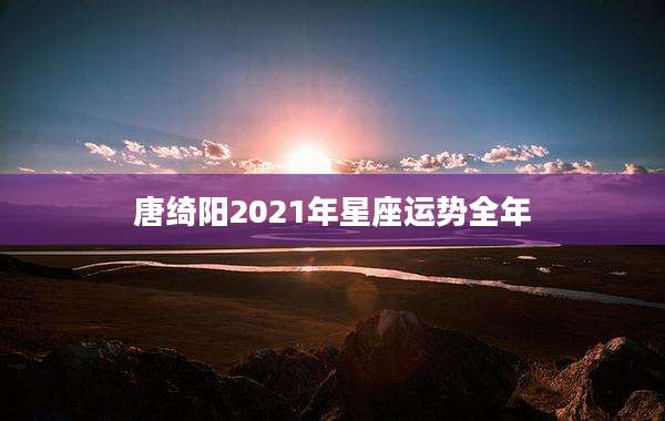 唐绮阳2021年星座运势全年