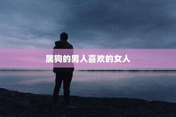 属狗的男人喜欢的女人