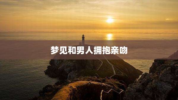 梦见和男人拥抱亲吻