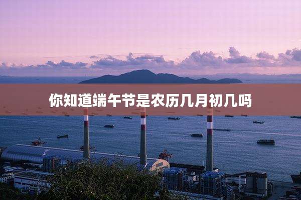 你知道端午节是农历几月初几吗