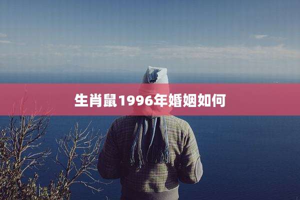 生肖鼠1996年婚姻如何