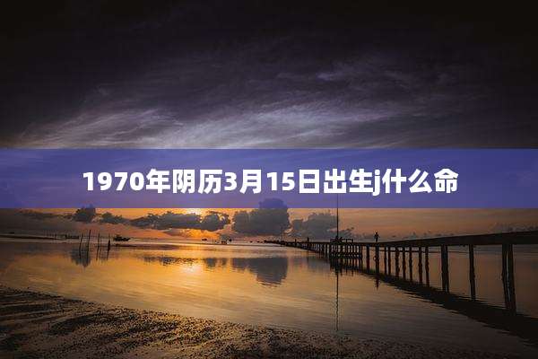 1970年阴历3月15日出生j什么命
