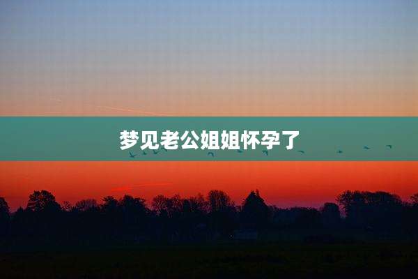 梦见老公姐姐怀孕了