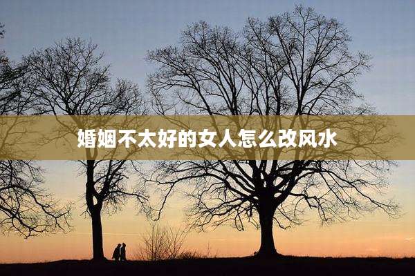 婚姻不太好的女人怎么改风水