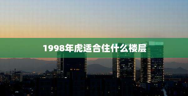 1998年虎适合住什么楼层