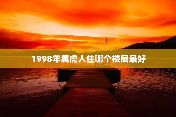 1998年属虎人住哪个楼层最好