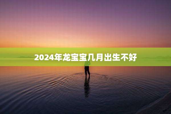 2024年龙宝宝几月出生不好