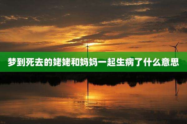 梦到死去的姥姥和妈妈一起生病了什么意思