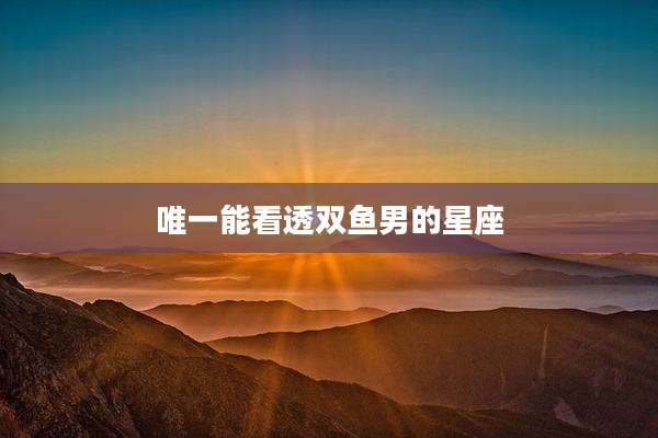 唯一能看透双鱼男的星座