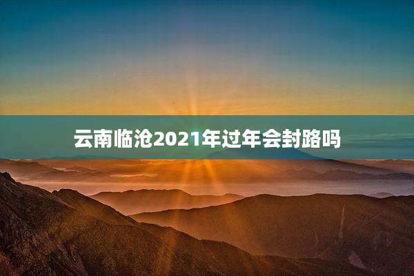 云南临沧2021年过年会封路吗