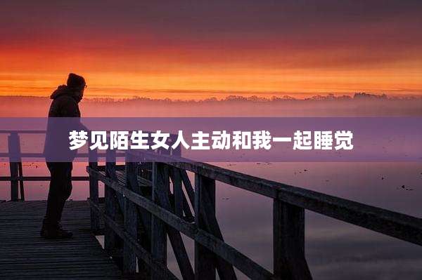 梦见陌生女人主动和我一起睡觉