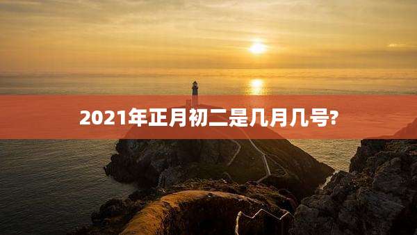 2021年正月初二是几月几号?