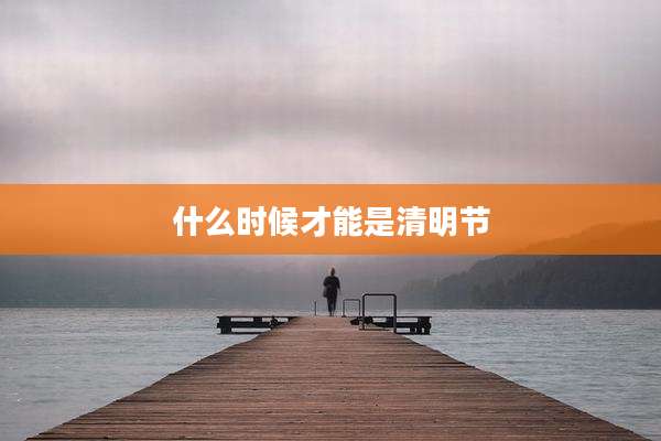 什么时候才能是清明节