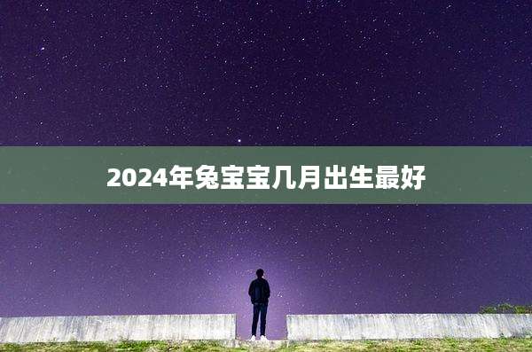 2024年兔宝宝几月出生最好