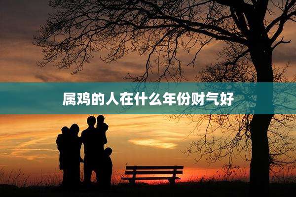 属鸡的人在什么年份财气好