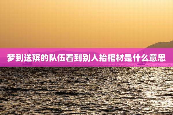 梦到送殡的队伍看到别人抬棺材是什么意思