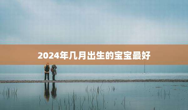 2024年几月出生的宝宝最好