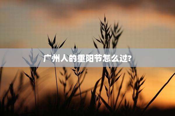 广州人的重阳节怎么过?