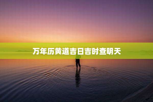 万年历黄道吉日吉时查明天