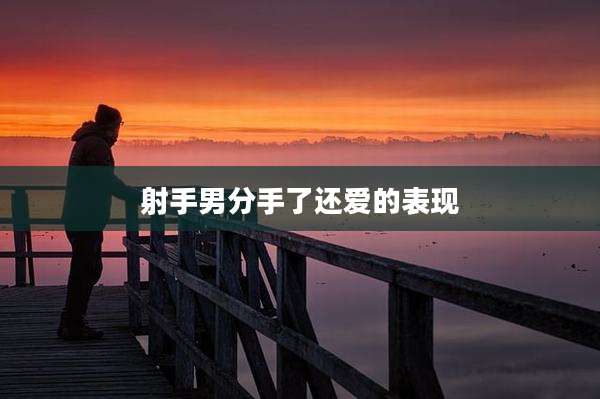 射手男分手了还爱的表现