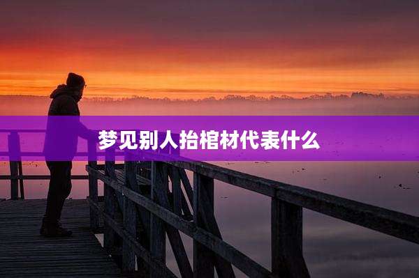 梦见别人抬棺材代表什么