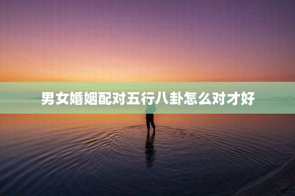 男女婚姻配对五行八卦怎么对才好