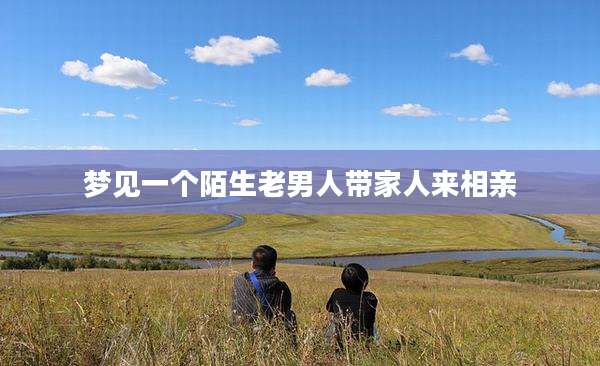 梦见一个陌生老男人带家人来相亲