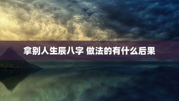 拿别人生辰八字 做法的有什么后果