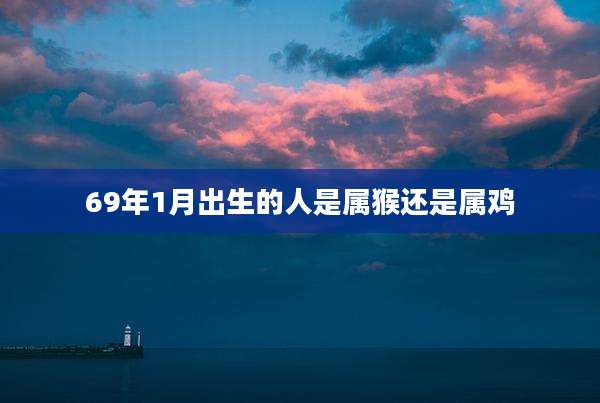 69年1月出生的人是属猴还是属鸡