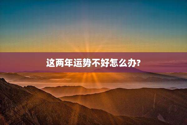 这两年运势不好怎么办?