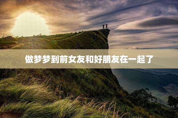 做梦梦到前女友和好朋友在一起了
