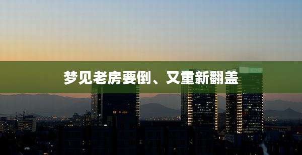 梦见老房要倒、又重新翻盖