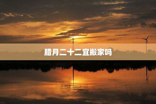 腊月二十二宜搬家吗