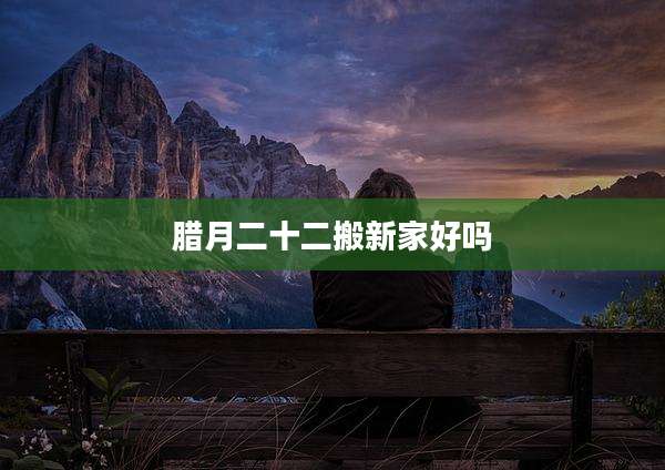 腊月二十二搬新家好吗