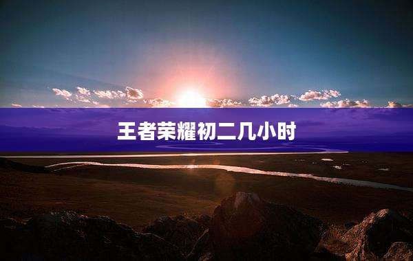 王者荣耀初二几小时