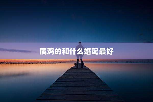 属鸡的和什么婚配最好