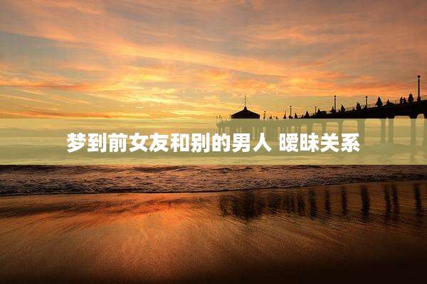 梦到前女友和别的男人 暧昧关系