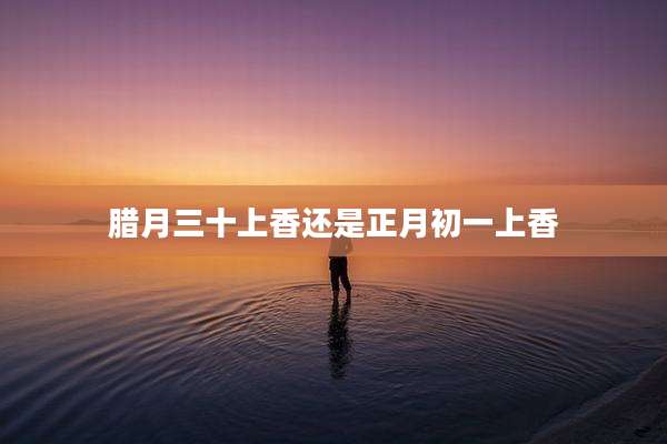 腊月三十上香还是正月初一上香