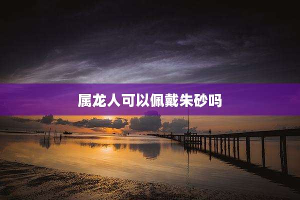 属龙人可以佩戴朱砂吗