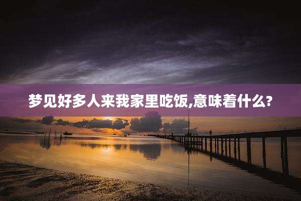梦见好多人来我家里吃饭,意味着什么?