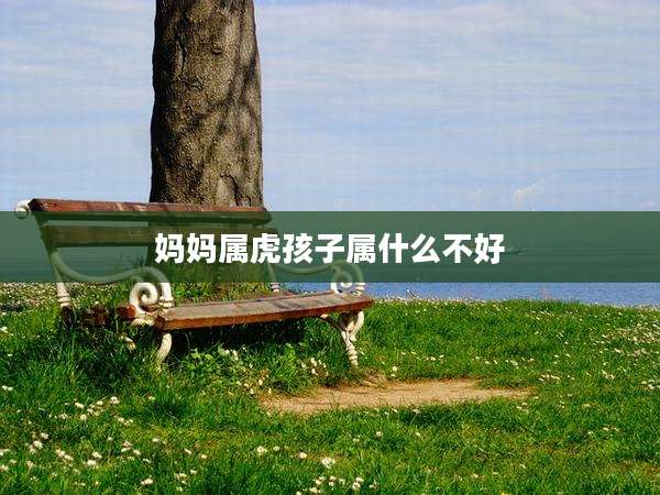 妈妈属虎孩子属什么不好